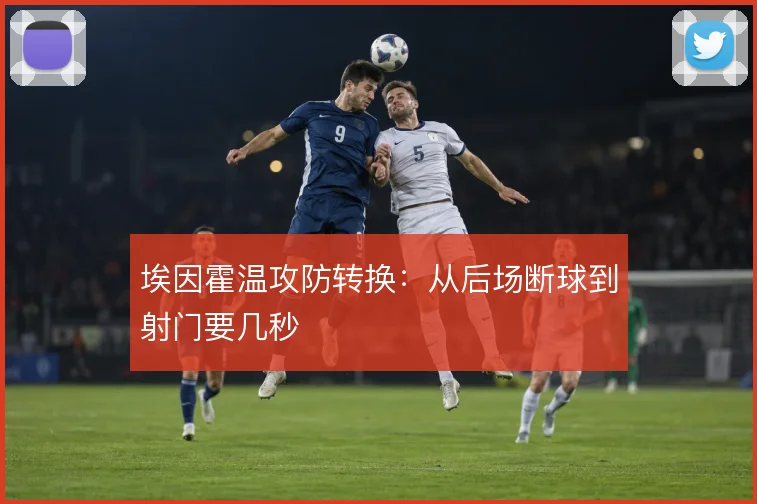 埃因霍温攻防转换:从后场断球到射门要几秒