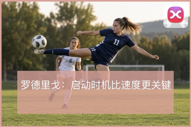 罗德里戈：启动时机比速度更关键