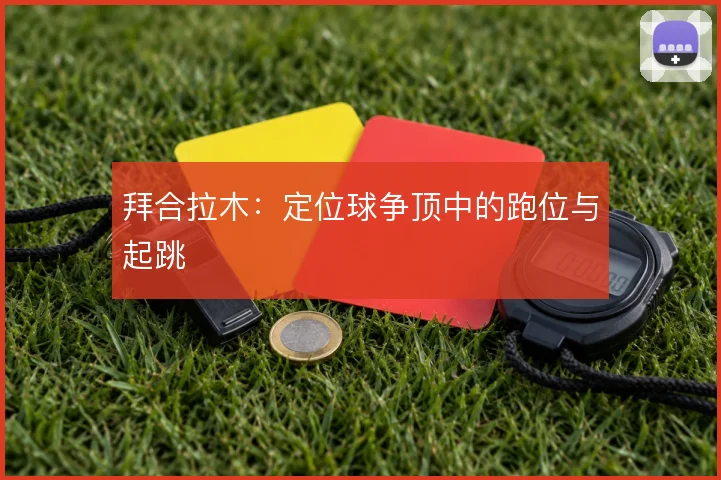拜合拉木：定位球争顶中的跑位与起跳