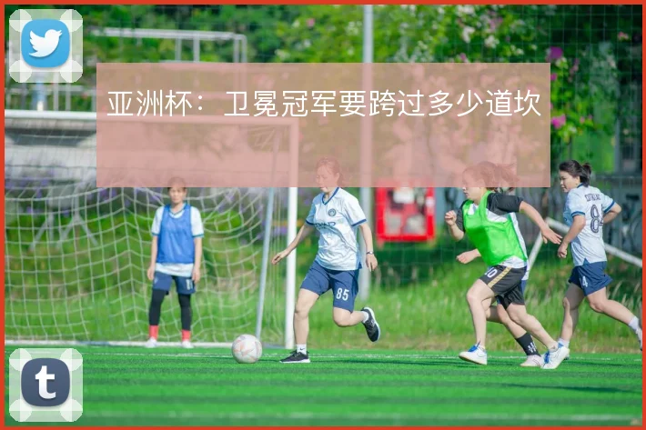 亚洲杯:卫冕冠军要跨过多少道坎