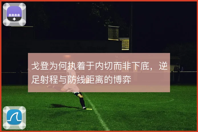 戈登为何执着于内切而非下底,逆足射程与防线距离的博弈