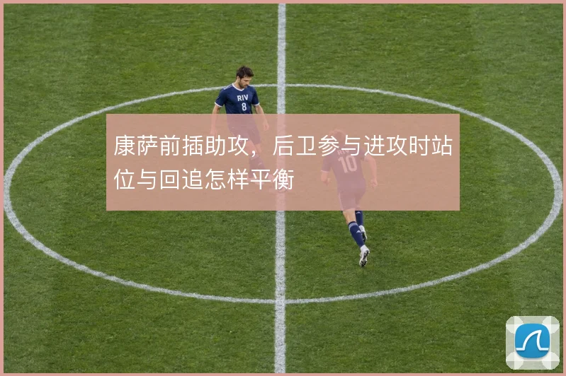 康萨前插助攻,后卫参与进攻时站位与回追怎样平衡
