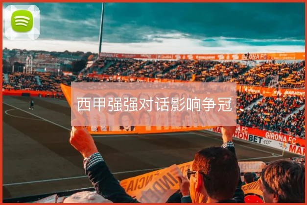 西甲强强对话影响争冠