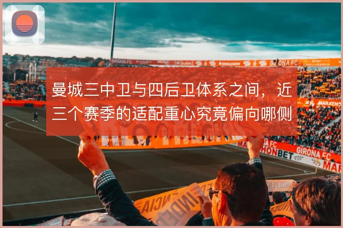 曼城三中卫与四后卫体系之间,近三个赛季的适配重心究竟偏向哪侧