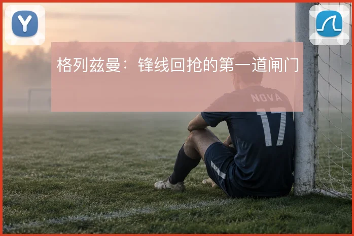格列兹曼:锋线回抢的第一道闸门