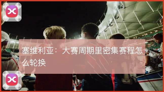 塞维利亚:大赛周期里密集赛程怎么轮换