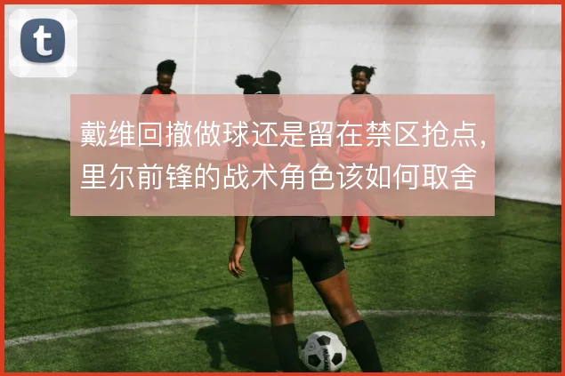 戴维回撤做球还是留在禁区抢点，里尔前锋的战术角色该如何取舍