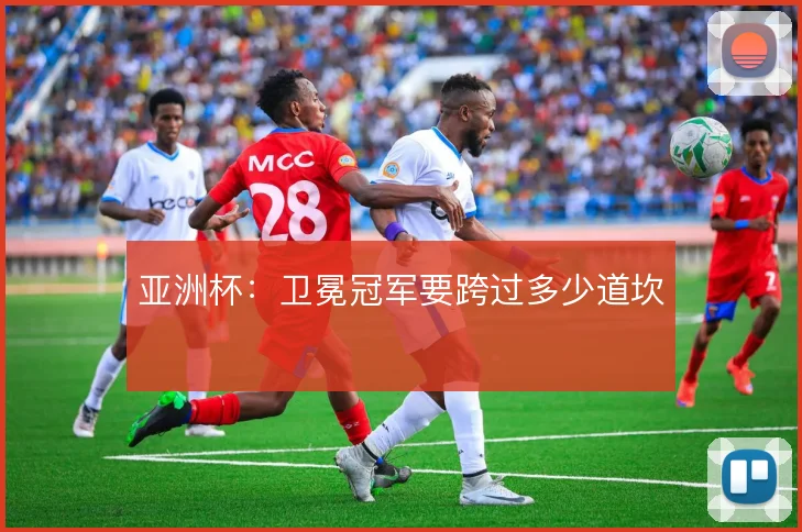 亚洲杯:卫冕冠军要跨过多少道坎