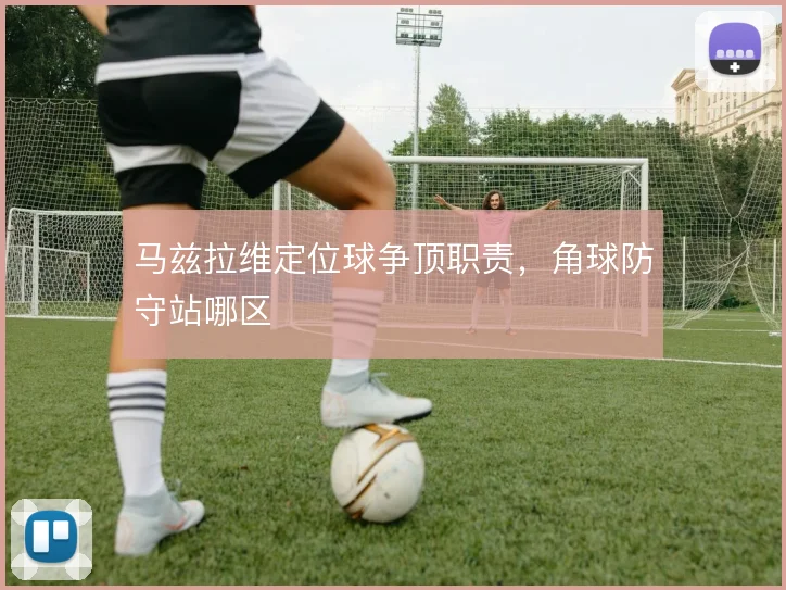 马兹拉维定位球争顶职责，角球防守站哪区