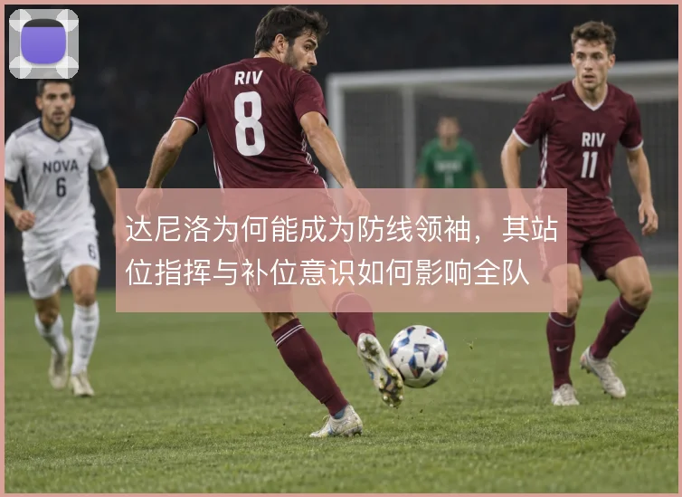 达尼洛为何能成为防线领袖，其站位指挥与补位意识如何影响全队
