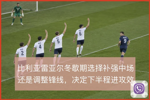 比利亚雷亚尔冬歇期选择补强中场还是调整锋线,决定下半程进攻效率