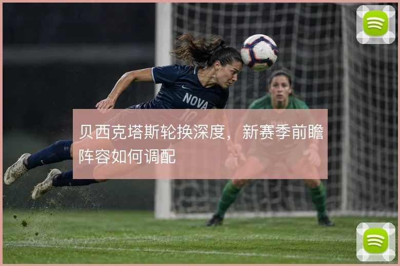 贝西克塔斯轮换深度，新赛季前瞻阵容如何调配