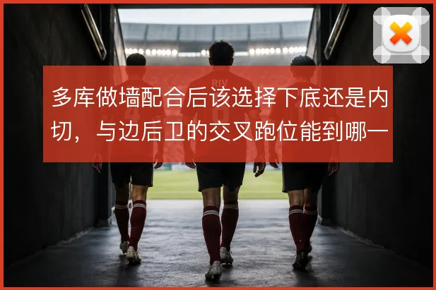 多库做墙配合后该选择下底还是内切,与边后卫的交叉跑位能到哪一步