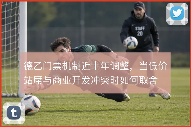 德乙门票机制近十年调整，当低价站席与商业开发冲突时如何取舍