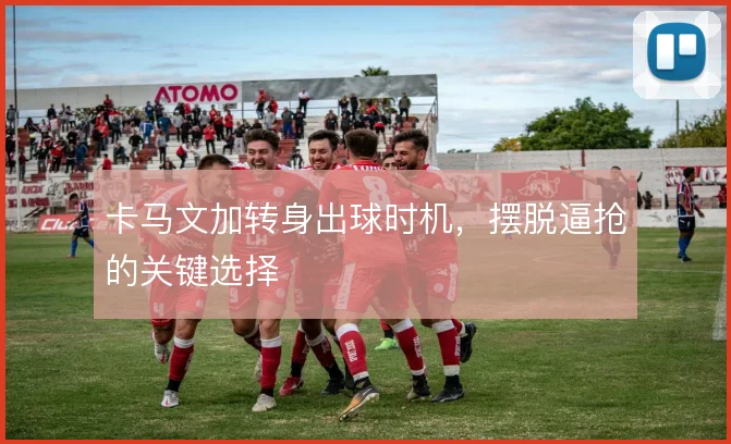 卡马文加转身出球时机，摆脱逼抢的关键选择