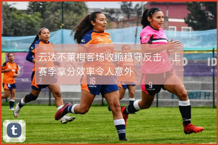 云达不莱梅客场收缩稳守反击，上赛季拿分效率令人意外