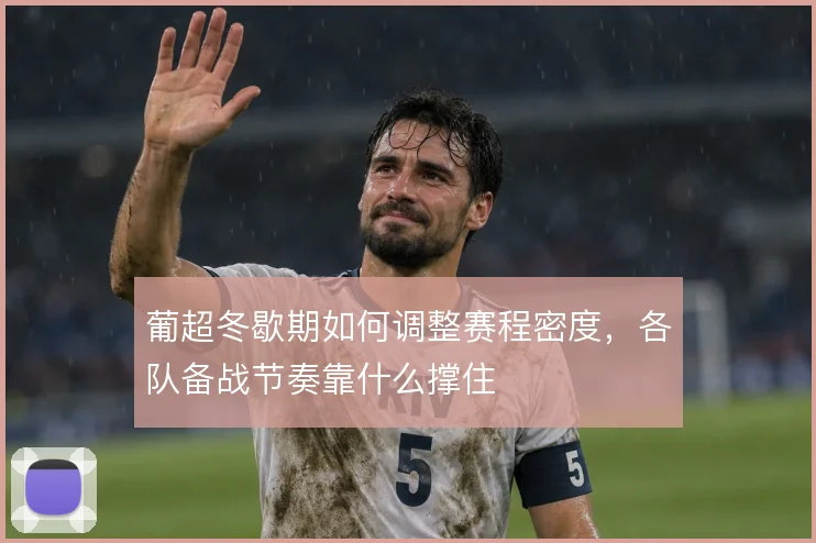 葡超冬歇期如何调整赛程密度,各队备战节奏靠什么撑住