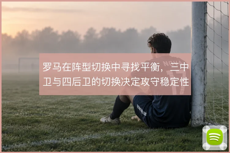 罗马在阵型切换中寻找平衡，三中卫与四后卫的切换决定攻守稳定性